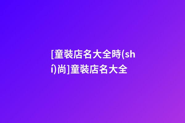 [童裝店名大全時(shí)尚]童裝店名大全-第1張-店鋪起名-玄機(jī)派